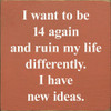 I Want To Be 14 Again and Ruin My Life Differently. I Have New Ideas. | Funny Wooden Signs | Sawdust City Wood Signs Wholesale