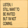 Listen, I Still Want To Be Invited But I'm Not Coming. | Funny Wood Signs | Sawdust City Wood Signs Wholesale