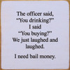 The Officer Said, "You Drinking?" I Said, "You Buying?" | Funny Wood Signs | Sawdust City Wood Signs Wholesale