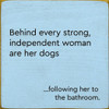 Behind Every Strong, Independent Woman Are Her Dogs ...Following Her To The Bathroom  | Funny Pet Signs | Sawdust City Wood Signs Wholesale