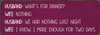 Wholesale Wood Sign: Husband: What's for dinner? Wife: Nothing. Husband: We had nothing last night. Wife: I know, I made enough for two days.
