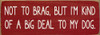Not to brag, but I'm kind of a big deal to my dog  | Bulk Pet Signs