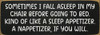Sometimes I fall asleep in my chair... | Bulk Funny Signs