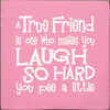 A true friend is one who makes you laugh so hard you pee a little