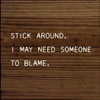 Stick Around. I May Need Someone To Blame. |Funny Wood Signs | Sawdust City Wood Signs Wholesale