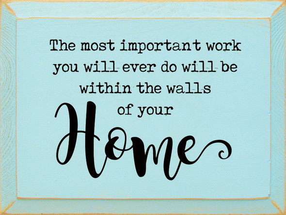 The Most Important Work You Will Ever Do Will Be Within The Walls Of Your Home