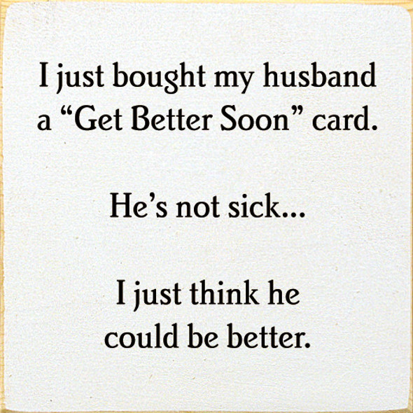 I Just Bought My Husband A "Get Better Soon" Card. He's Not Sick... I Just Think He Could Be Better. | Funny Wood Signs | Sawdust City Wood Signs Wholesale