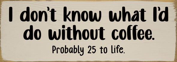 I don't know what I'd do without coffee. Probably 25 to life.  | Funny Sign