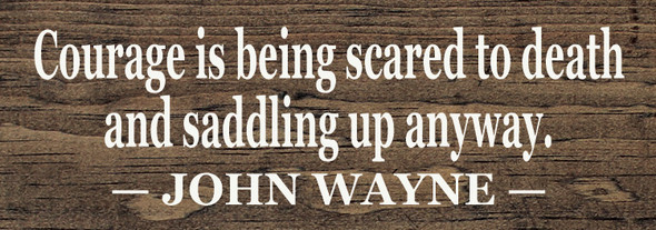 Courage is being scared to death and saddling up anyway. ~ John Wayne