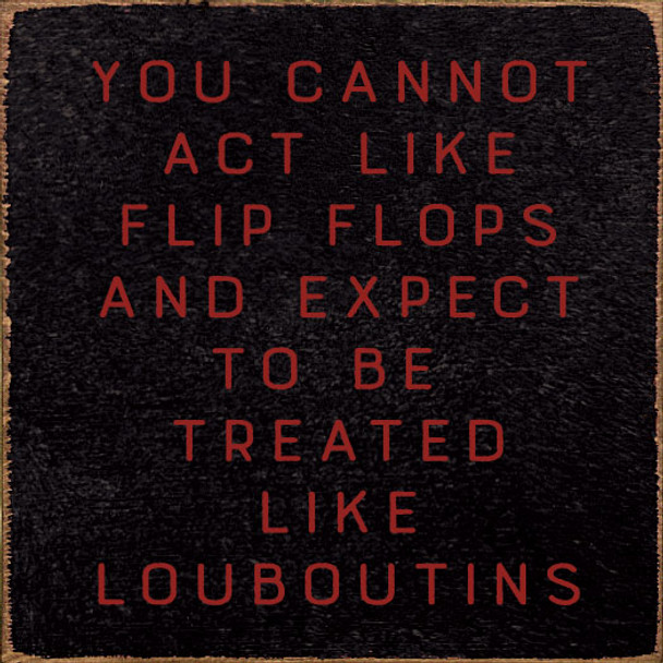 You cannot act like flip flops and expect to be treated like Louboutins. | Inspirational Wholesale Signs | Sawdust City Wood Signs