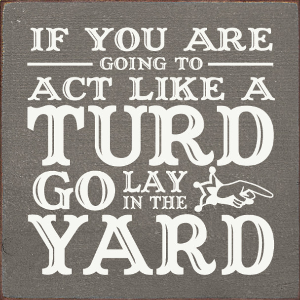 If you're going to act like a turd, go lay in the yard. Small Square Sign | Wood Wholesale Signs | Sawdust City Wood Signs
