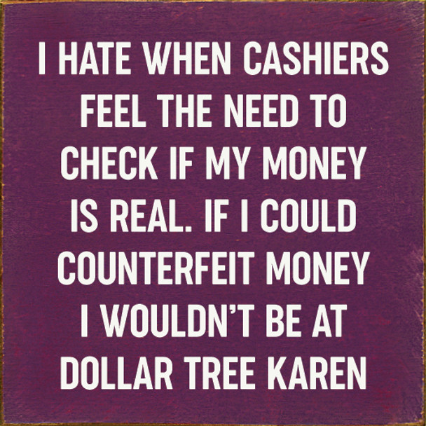 I Hate When Cashiers Feel The Need To Check If My Money Is Real. If I Could Counterfeit Money I Wouldn't Be At Dollar Tree Karen |Funny Wood  Sign| Sawdust City Wholesale Signs