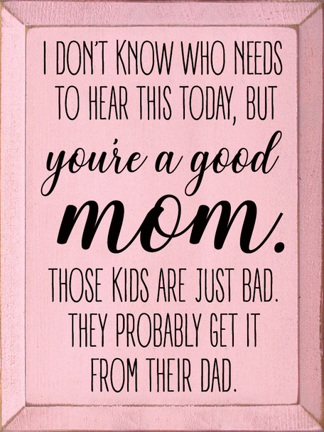 I Don't Know Who Needs To Hear This Today, But You're A Good Mom. Those Kids Are Just Bad. They Probably Get It From Their Dad. | Funny Kid Wood Signs | Sawdust City Wood Signs Wholesale