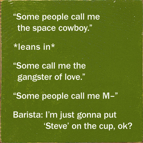 "Some people call me the space cowboy." *leans in* "Some call me the gangster of love." "Some people call me M-" Barista: I'm just gonna put 'Steve' on the cup, ok?