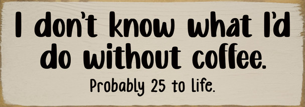 I don't know what I'd do without coffee. Probably 25 to life.  | Funny Sign