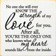 No one else will ever know the strength of my love...