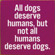 All dogs deserve humans, but not all humans deserve dogs. |Wooden Dog  Signs | Sawdust City Wood Signs Wholesale