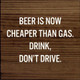 Beer Is Now Cheaper Than Gas. Drink, Don't Drive. | Funny Wooden Signs | Sawdust City Wood Signs Wholesale