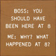 Boss: You Should Have Been Here At 8. Me: Why? What Happened At 8? | Funny Wooden Signs | Sawdust City Wood Signs Wholesale