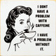 I don't have a problem with caffeine. I have a problem without it. | Funny Wood Signs  | Sawdust City Wood Signs Wholesale