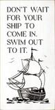 Don't Wait For Your Ship To Come In. Swim Out To It.