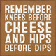 Remember Knees Before Cheese And Hips Before Dips