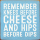 Remember Knees Before Cheese And Hips Before Dips