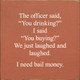 The Officer Said, "You Drinking?" I Said, "You Buying?" | Funny Wood Signs | Sawdust City Wood Signs Wholesale