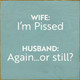 Wife: I'm Pissed. Husband: Again...Or Still? | Funny Wood Signs | Sawdust City Wood Signs Wholesale