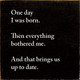 One day I was born. Then everything bothered me. And that brings us up to date.