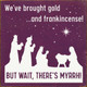 We've brought gold...and frankincense! But wait, there's myrrh! (three wise men)