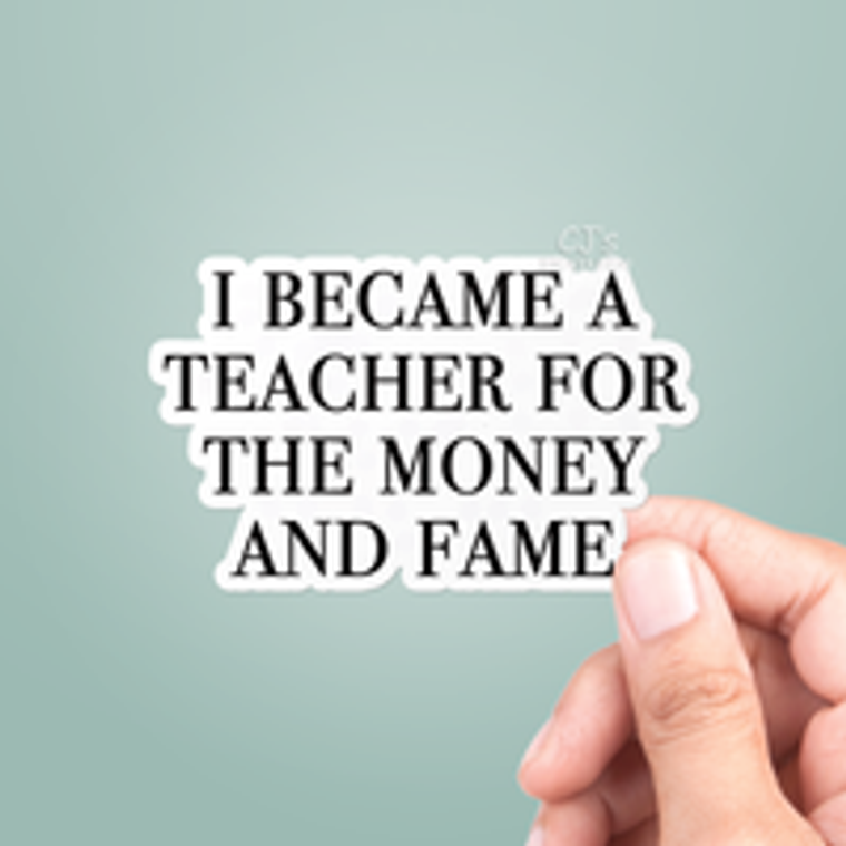 I Became A Teacher For The Money And Fame Sticker