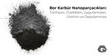 Bor Karbür Nanoparçacıkları: Tarihçesi, Özellikleri, Uygulamaları, Üretimi, Depolanması