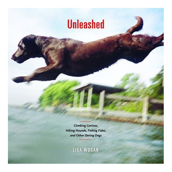Unleashed: Climbing Canines, Hiking Hounds, Fishing Fidos, and Other Daring Dogs
