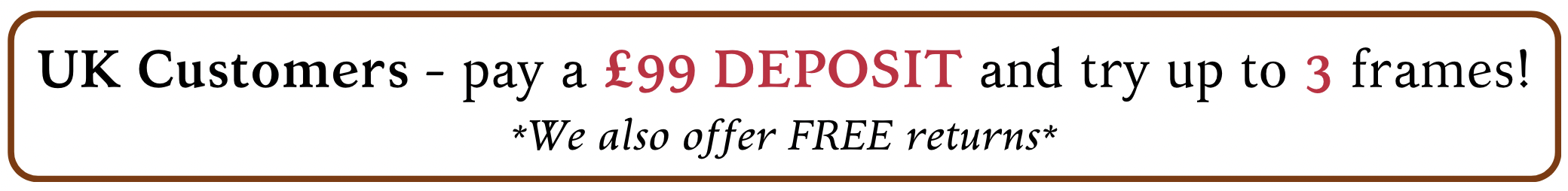 Pay a £99 deposit and try up to 3 frames in the comfort of your own home!