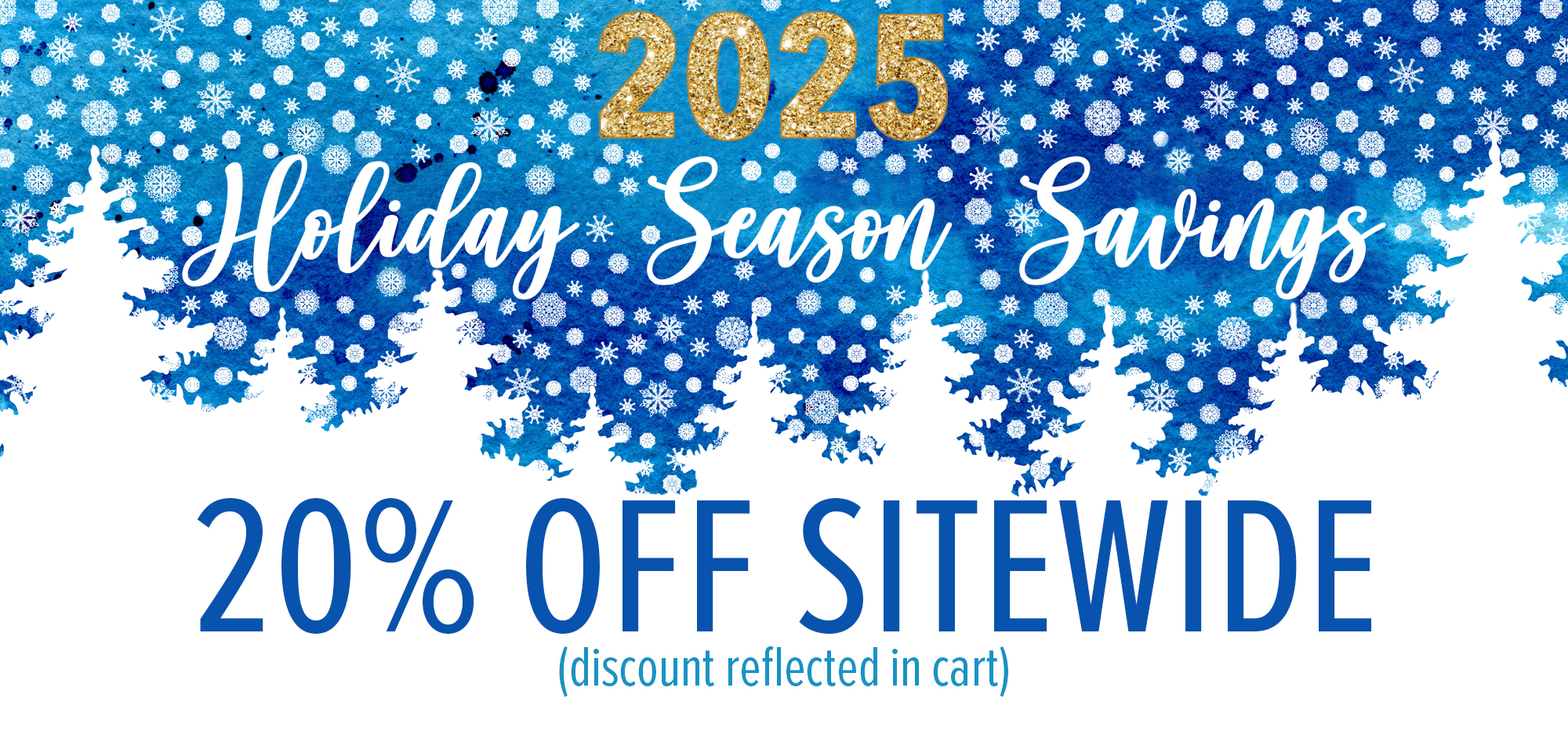 2025 Holiday Season Savings - 2-% off sitewide. Discount reflected in cart.