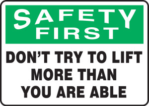 Safety First - Don't Try To Lift More Than You Are Able Safety First - Don't Try To Lift More Than You Are Able