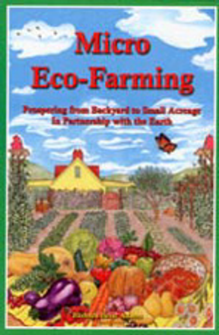 Micro Eco-Farming: Prospering from Backyard to Small Acreage in Partnership with the Earth by Barbara Adams