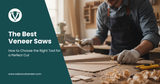 The Best Veneer Saws: How to Choose the Right Tool for a Perfect Cut