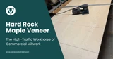 Hard Rock Maple Veneer: The High-Traffic Workhorse of Commercial Millwork
