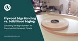 Plywood Edge Banding vs. Solid Wood Edging: Choosing the Right Borders for Commercial Veneered Panels