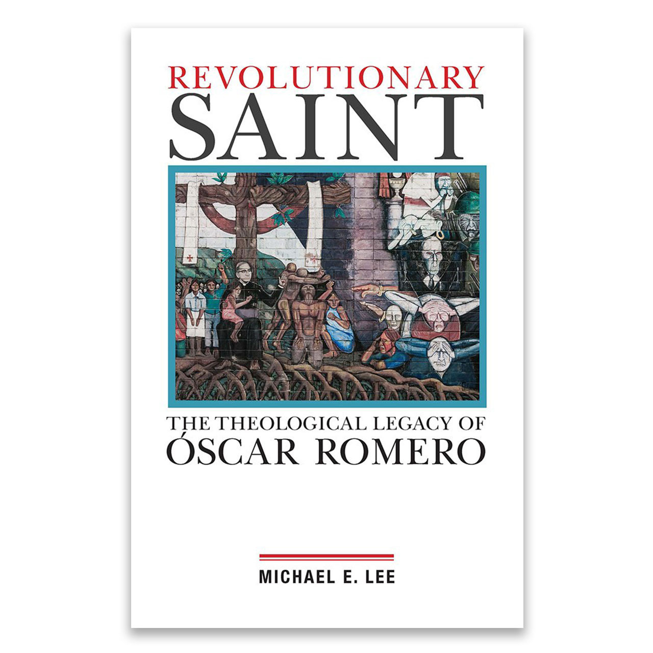 Revolutionary Saint: The Theological Legacy of Oscar Romero by Michael E. Lee
