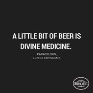 “A little bit of beer is divine medicine.” - Paracelsus, Greek Physician