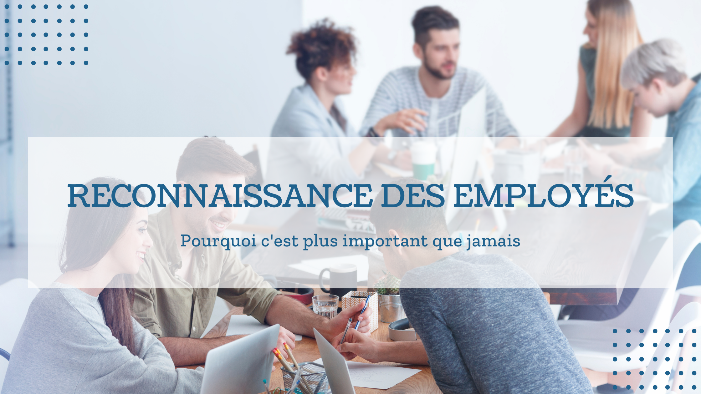 RECONNAISSANCE DES EMPLOYÉS, POURQUOI C'EST PLUS IMPORTANT QUE JAMAIS