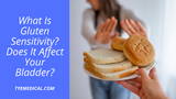 What Is Gluten Sensitivity And Does It Affect Your Bladder?