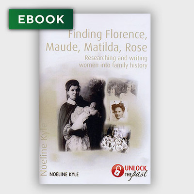 Finding Florence, Maude, Matilda, Rose: Researching and Writing Women into Family History - EBOOK