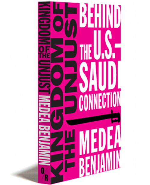KINGDOM OF THE UNJUST | BEHIND THE U.S.–SAUDI CONNECTION | MEDEA BENJAMIN | OR BOOKS