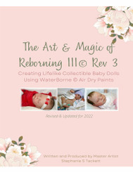 The Art & Magic of Reborning III, Rev 3 Creating Lifelike Collectible Baby Dolls Using WaterBorne© Air Dry Paints  NEW FOR 2023  