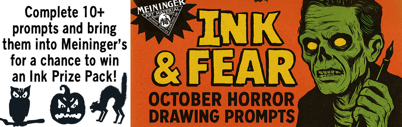 Meininger Ink & Fear October Horror Drawing Prompts  | Complete 10+ prompts and bring into Meininger's for a chance to an Ink Prize Pack! Meininger Ink & Fear October Horror Drawing Prompts  | Complete 10+ prompts and bring into Meininger's for a chance to an Ink Prize Pack!