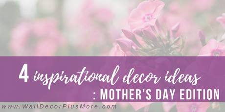 Four Inspirational Decor Ideas: Mother's Day Edition